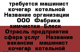 требуется машинист(кочегар) котельной › Название организации ­ ООО “Фабрика химчистки “Блеск“ › Отрасль предприятия ­ сфера услуг › Название вакансии ­ машинист (кочегар) котельной › Минимальный оклад ­ 12 500 - Хабаровский край, Комсомольск-на-Амуре г. Работа » Вакансии   